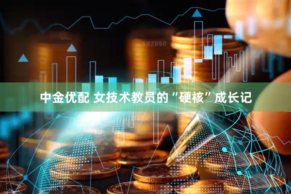 中金优配 女技术教员的“硬核”成长记
