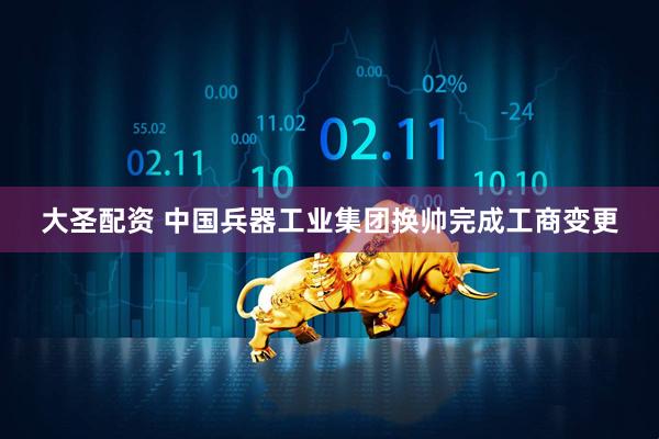 大圣配资 中国兵器工业集团换帅完成工商变更