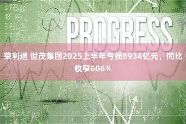 荣利通 世茂集团2025上半年亏损8934亿元，同比收窄606%