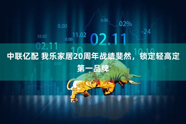 中联亿配 我乐家居20周年战绩斐然，锁定轻高定第一品牌