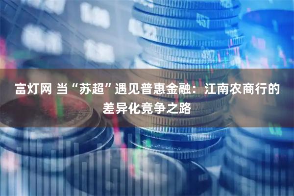 富灯网 当“苏超”遇见普惠金融：江南农商行的差异化竞争之路