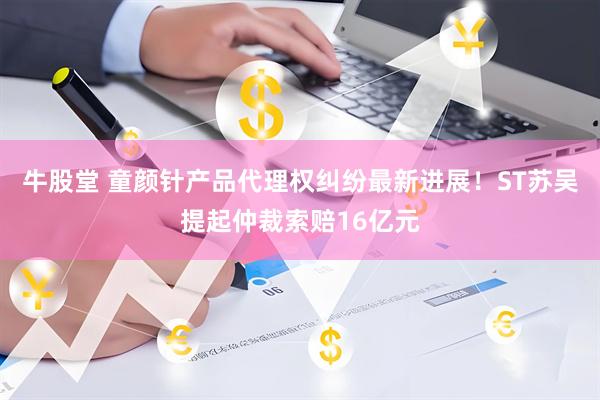 牛股堂 童颜针产品代理权纠纷最新进展！ST苏吴提起仲裁索赔16亿元