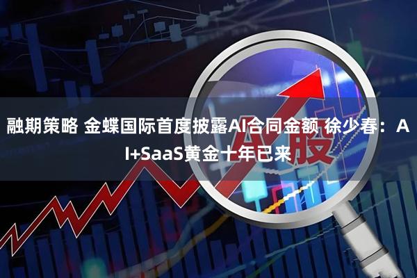 融期策略 金蝶国际首度披露AI合同金额 徐少春：AI+SaaS黄金十年已来