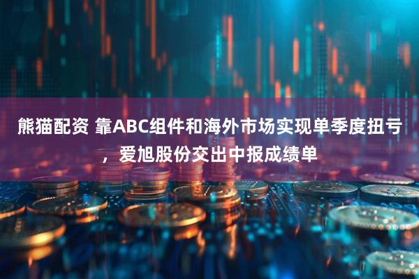 熊猫配资 靠ABC组件和海外市场实现单季度扭亏，爱旭股份交出中报成绩单