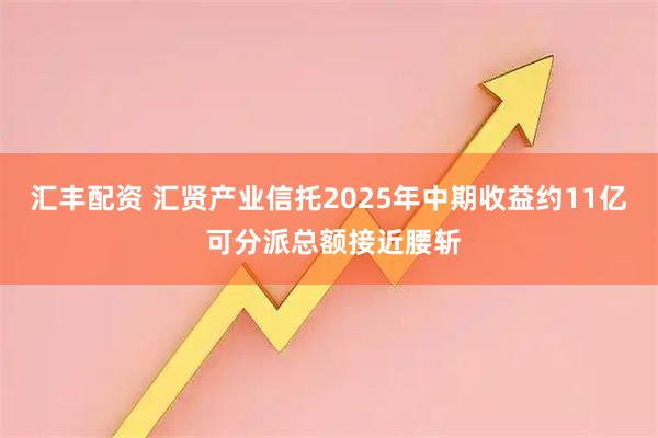 汇丰配资 汇贤产业信托2025年中期收益约11亿 可分派总额接近腰斩