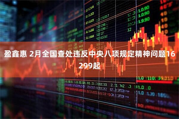 盈鑫惠 2月全国查处违反中央八项规定精神问题16299起