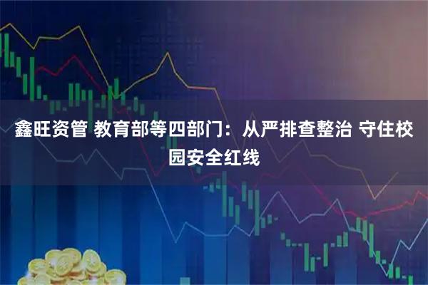 鑫旺资管 教育部等四部门：从严排查整治 守住校园安全红线