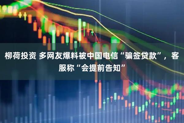 柳荷投资 多网友爆料被中国电信“骗签贷款”，客服称“会提前告知”
