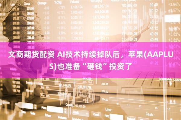 文商期货配资 AI技术持续掉队后，苹果(AAPLUS)也准备“砸钱”投资了