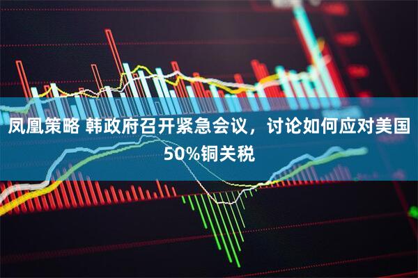 凤凰策略 韩政府召开紧急会议，讨论如何应对美国50%铜关税