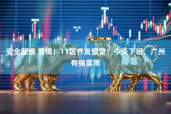 安全配资 警惕！11区齐发预警！今天下班，广州有强雷雨