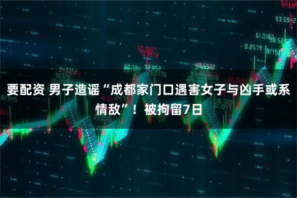 要配资 男子造谣“成都家门口遇害女子与凶手或系情敌”！被拘留7日