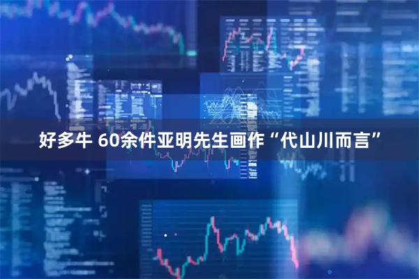 好多牛 60余件亚明先生画作“代山川而言”