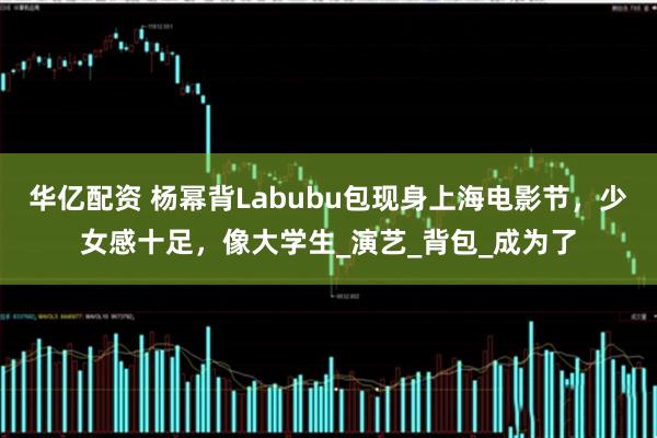 华亿配资 杨幂背Labubu包现身上海电影节，少女感十足，像大学生_演艺_背包_成为了