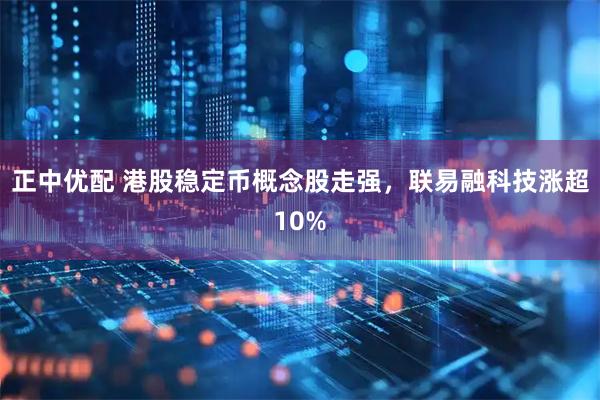 正中优配 港股稳定币概念股走强，联易融科技涨超10%