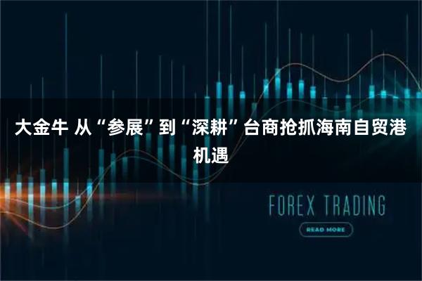 大金牛 从“参展”到“深耕”台商抢抓海南自贸港机遇