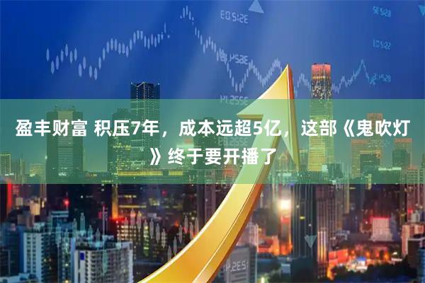 盈丰财富 积压7年，成本远超5亿，这部《鬼吹灯》终于要开播了