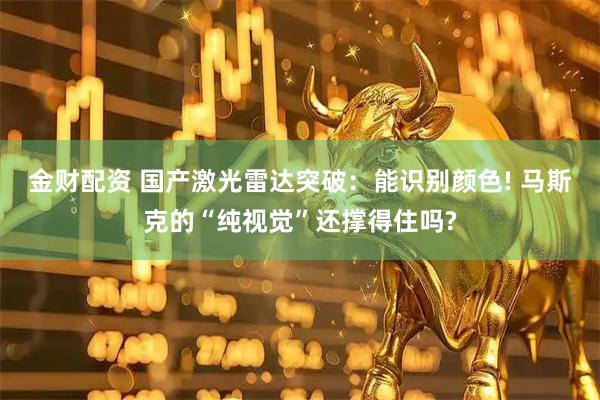 金财配资 国产激光雷达突破：能识别颜色! 马斯克的“纯视觉”还撑得住吗?