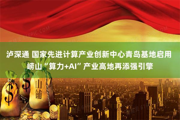 泸深通 国家先进计算产业创新中心青岛基地启用 崂山“算力+AI”产业高地再添强引擎