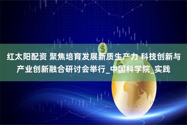 红太阳配资 聚焦培育发展新质生产力 科技创新与产业创新融合研讨会举行_中国科学院_实践