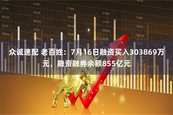 众诚速配 老百姓：7月16日融资买入303869万元，融资融券余额855亿元