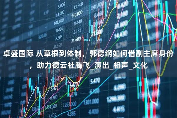 卓盛国际 从草根到体制，郭德纲如何借副主席身份，助力德云社腾飞_演出_相声_文化