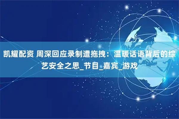 凯耀配资 周深回应录制遭拖拽：温暖话语背后的综艺安全之思_节目_嘉宾_游戏