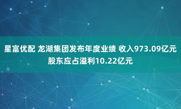 星富优配 龙湖集团发布年度业绩 收入973.09亿元股东应占溢利10.22亿元