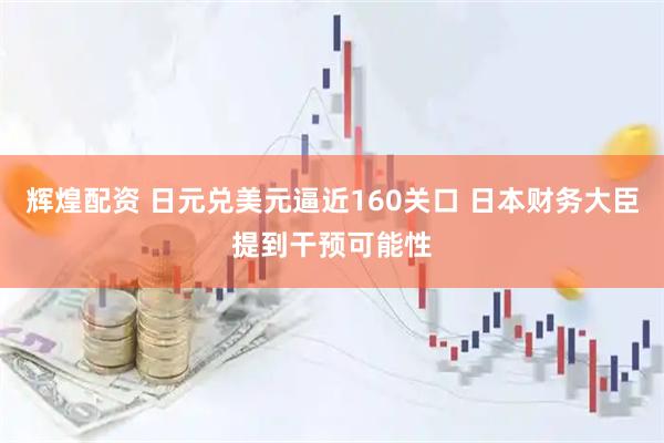 辉煌配资 日元兑美元逼近160关口 日本财务大臣提到干预可能性