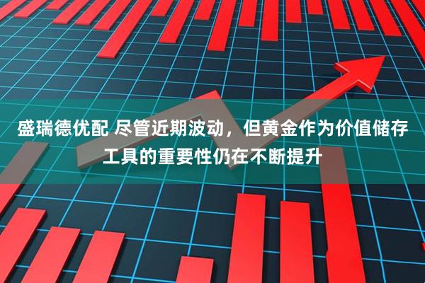 盛瑞德优配 尽管近期波动，但黄金作为价值储存工具的重要性仍在不断提升