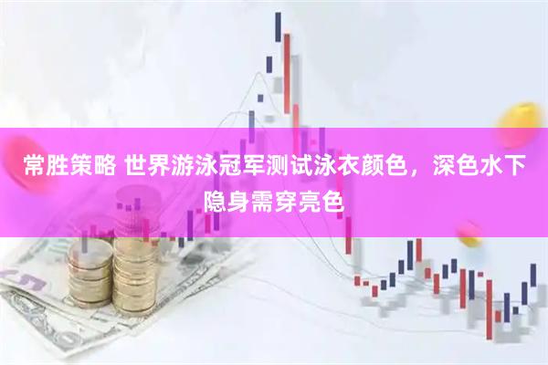 常胜策略 世界游泳冠军测试泳衣颜色，深色水下隐身需穿亮色