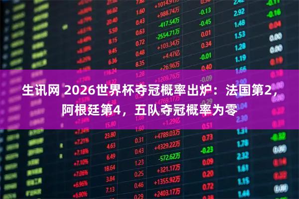 生讯网 2026世界杯夺冠概率出炉：法国第2，阿根廷第4，五队夺冠概率为零