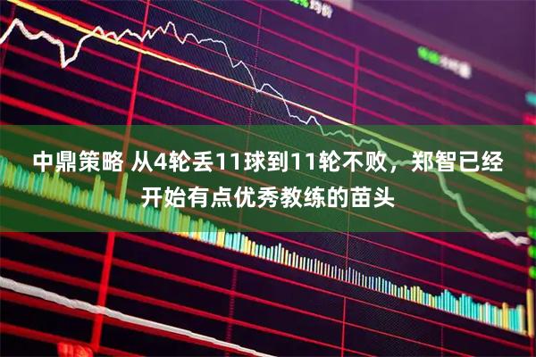 中鼎策略 从4轮丢11球到11轮不败，郑智已经开始有点优秀教练的苗头