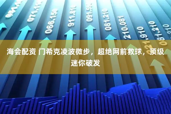 海会配资 门希克凌波微步，超绝网前救球，顶级迷你破发