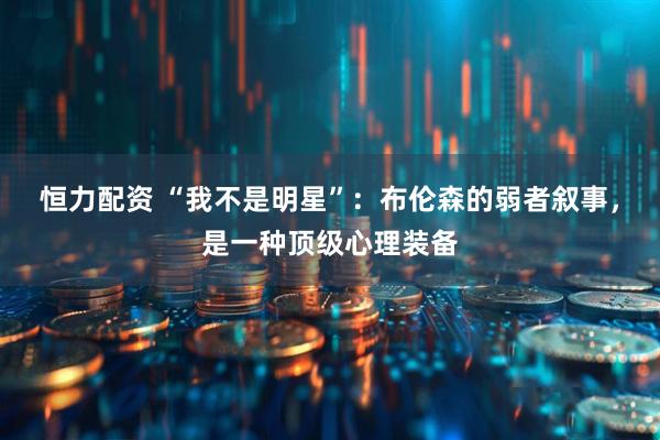恒力配资 “我不是明星”：布伦森的弱者叙事，是一种顶级心理装备