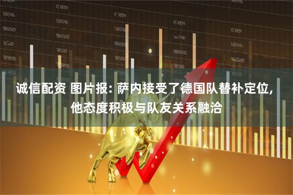 诚信配资 图片报: 萨内接受了德国队替补定位, 他态度积极与队友关系融洽