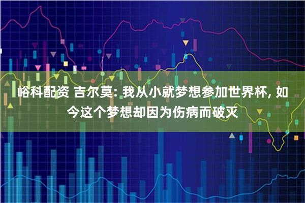 峪科配资 吉尔莫: 我从小就梦想参加世界杯, 如今这个梦想却因为伤病而破灭