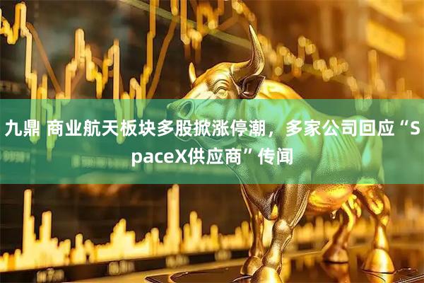 九鼎 商业航天板块多股掀涨停潮，多家公司回应“SpaceX供应商”传闻
