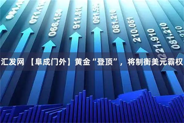 汇发网 【阜成门外】黄金“登顶”，将制衡美元霸权