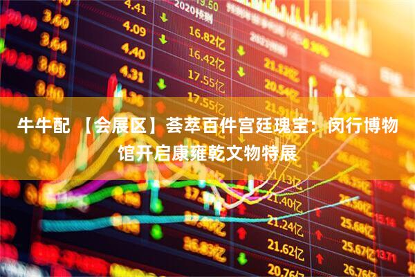 牛牛配 【会展区】荟萃百件宫廷瑰宝：闵行博物馆开启康雍乾文物特展