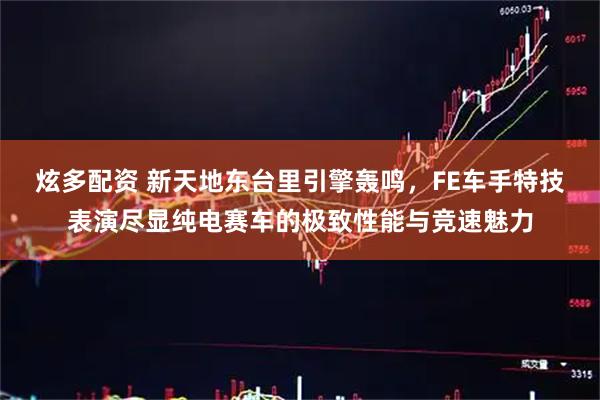 炫多配资 新天地东台里引擎轰鸣，FE车手特技表演尽显纯电赛车的极致性能与竞速魅力