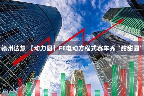 赣州达慧 【动力图】FE电动方程式赛车秀“甜甜圈”
