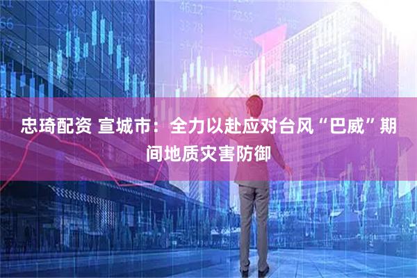 忠琦配资 宣城市：全力以赴应对台风“巴威”期间地质灾害防御