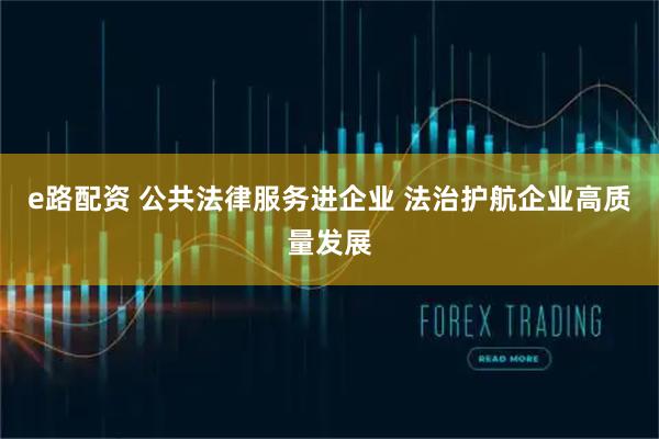e路配资 公共法律服务进企业 法治护航企业高质量发展
