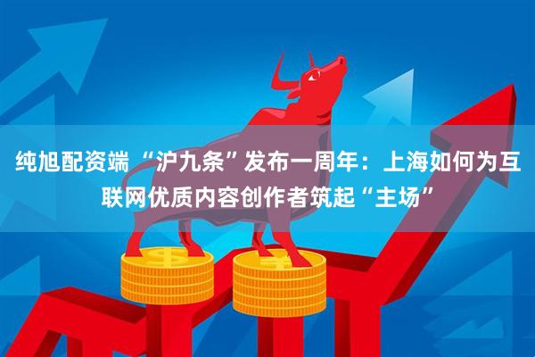 纯旭配资端 “沪九条”发布一周年：上海如何为互联网优质内容创作者筑起“主场”